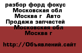 Ford Focus II разбор форд фокус 2 - Московская обл., Москва г. Авто » Продажа запчастей   . Московская обл.,Москва г.